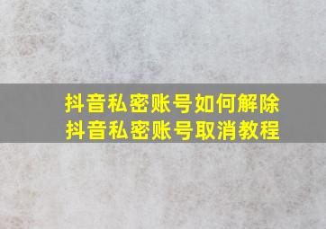 抖音私密账号如何解除 抖音私密账号取消教程